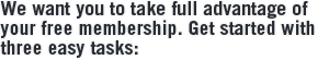 We want you to take full advantage of your free membership. Get started with three easy tasks: